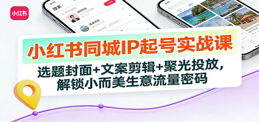 小红书同城IP起号实战课：选题封面+文案剪辑+聚光投放，解锁小而美生意流量密码-星空网创资源