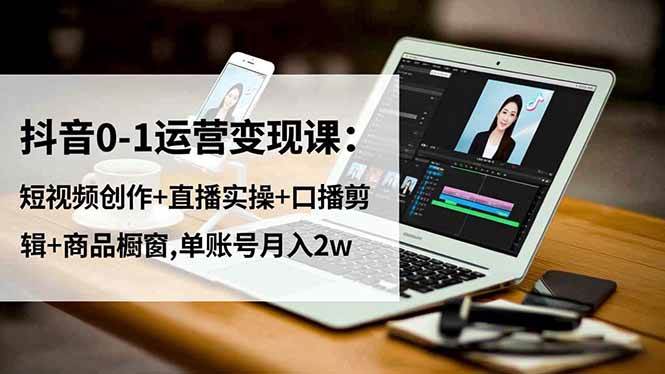 (16585期)抖音0-1运营变现课:短视频创作+直播实操+口播剪辑+商品橱窗,单账号月入2w-星空网创资源