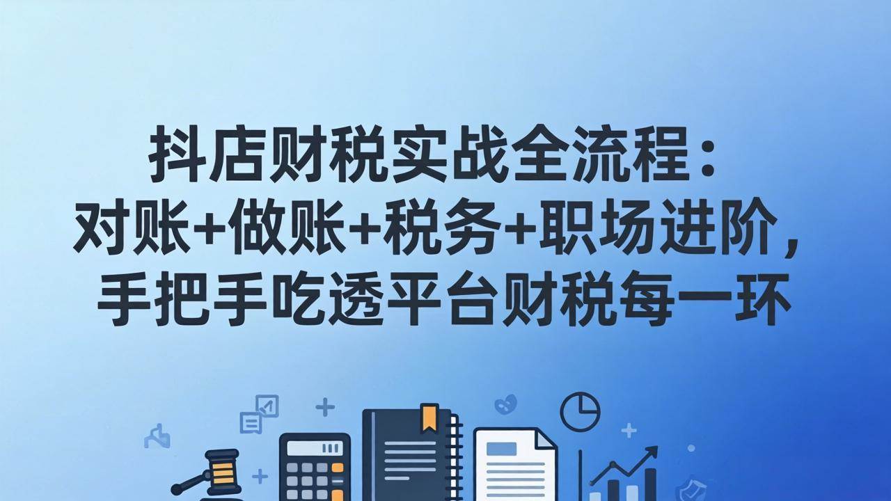 (17677期)抖店财税实操全流程:对账+做账+税务+职场进阶,手把手吃透平台财税每一环-星空网创资源
