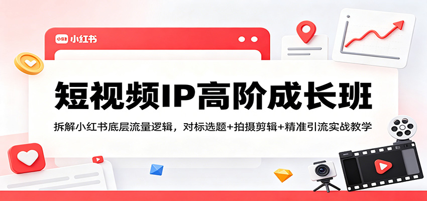 短视频IP高阶成长班：拆解小红书底层流量逻辑，对标选题+拍摄剪辑+ 精准引流实战教学-星空网创资源