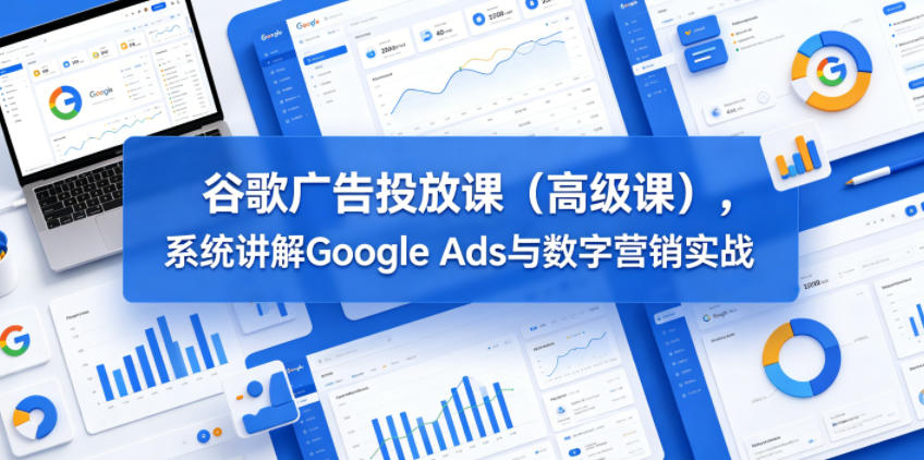 谷歌广告投放课(高级课),系统讲解Google Ads与数字营销实战-星空网创资源