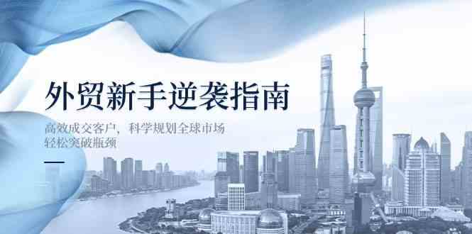 外贸新手逆袭指南:高效成交客户,科学规划全球市场,轻松突破瓶颈-星空网创资源