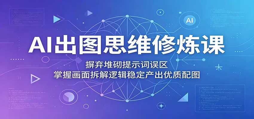 AI出图思维修炼课：摒弃堆砌提示词误区，掌握画面拆解逻辑稳定产出优质配图-星空网创资源
