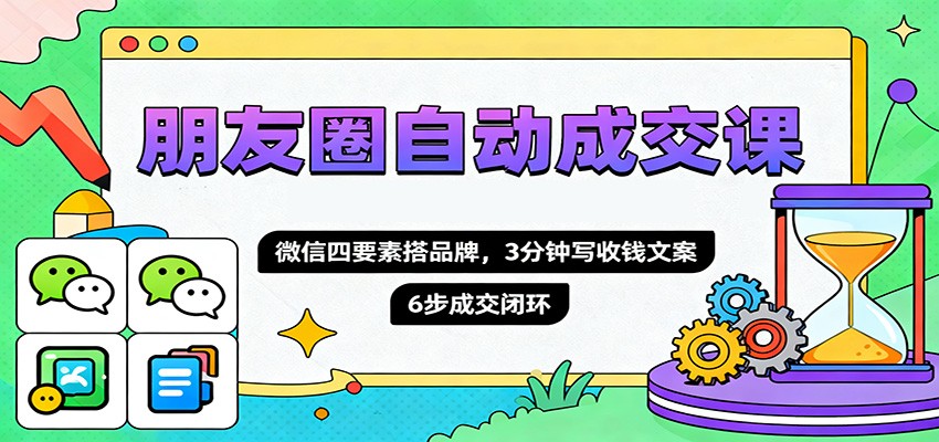 朋友圈自动成交课，微信四要素搭品牌，3分钟写收钱文案，6步成交闭环-星空网创资源