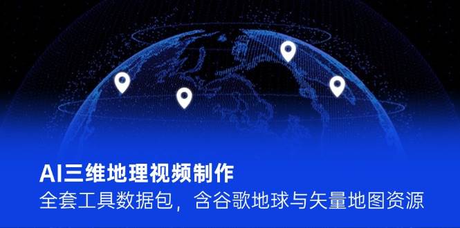 AI三维地理视频制作，全套工具数据包，含谷歌地球与矢量地图资源-星空网创资源