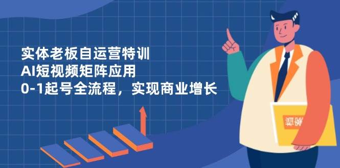实体老板自运营特训,AI短视频矩阵应用,0-1起号全流程,实现商业增长-星空网创资源