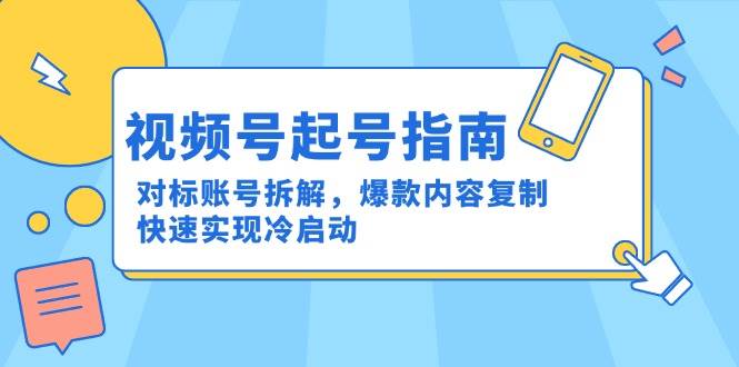 视频号起号指南:对标账号拆解,爆款内容复制,快速实现冷启动-星空网创资源
