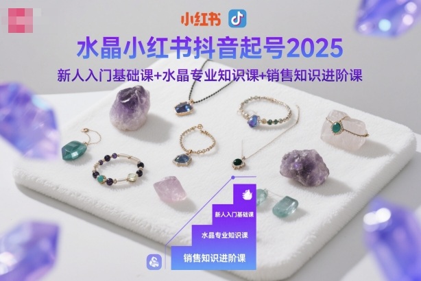 水晶小红书抖音起号2025,新人入门基础课+水晶专业知识课+销售知识进阶课-星空网创资源