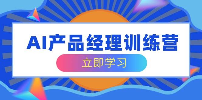 AI产品经理训练营，全面掌握核心知识体系，轻松应对求职转行挑战-星空网创资源