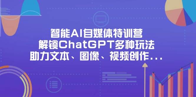 智能AI自媒体特训营,解锁ChatGPT多种玩法,助力文本、图像、视频创作、职场办公等-星空网创资源