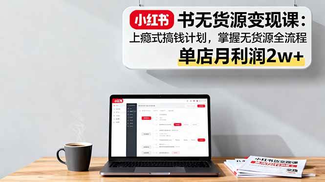 (16253期)小红书无货源变现课:上瘾式搞钱计划,掌握无货源全流程,单店月利润2w+-星空网创资源