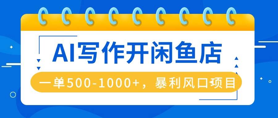 （16097期）AI写作开闲鱼店，一单500-1000+，暴利风口项目，永不失业副业兼职-星空网创资源