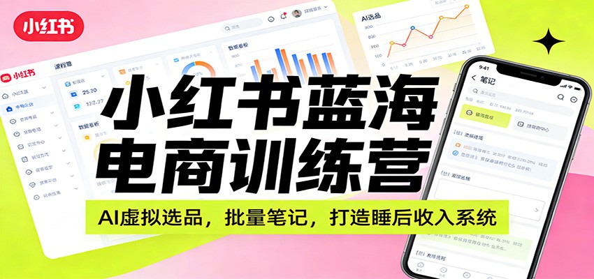 小红书蓝海电商训练营：AI虚拟选品，批量笔记，打造睡后收入系统-星空网创资源