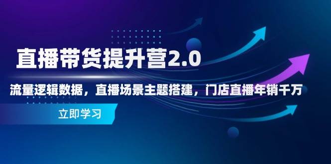 直播带货提升营2.0:流量逻辑数据,直播场景主题搭建,门店直播年销千万-星空网创资源