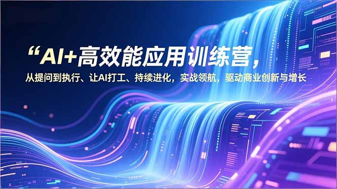 AI+高效能应用训练营,从提问到执行、让AI打工、持续进化,实战领航,驱动商业创新与增长-星空网创资源