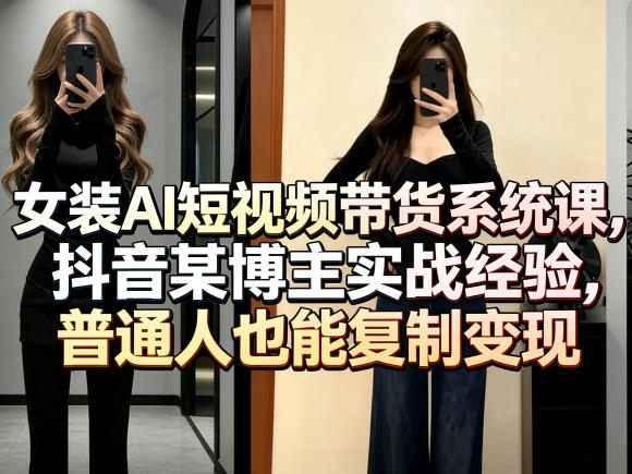女装AI短视频带货系统课,抖音某博主实战经验,普通人也能复制变现-星空网创资源