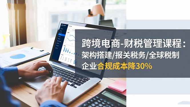 (16509期)跨境电商-财税管理课程:架构搭建/报关税务/全球税制,企业合规成本降30%-星空网创资源
