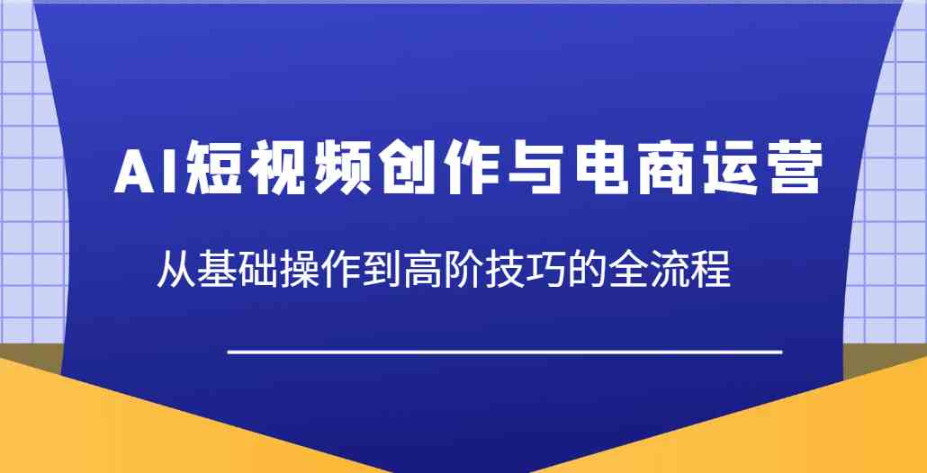AI短视频创作与电商运营,从基础操作到高阶技巧的全流程-星空网创资源