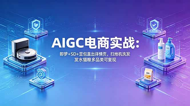 （18391期）AIGC电商实战班：即梦+SD+豆包直出详情页，扫地机洗发水猫粮多品类可复现-星空网创资源