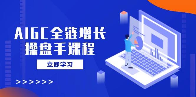 AIGC全链增长操盘手课程，从AI基础到私有化应用，轻松驾驭AI助力营销-星空网创资源