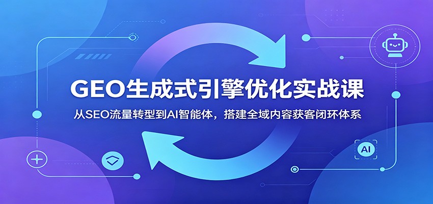 GEO生成式引擎优化实战课:从SEO流量转型到AI智能体,搭建全域内容获客闭环体系-星空网创资源