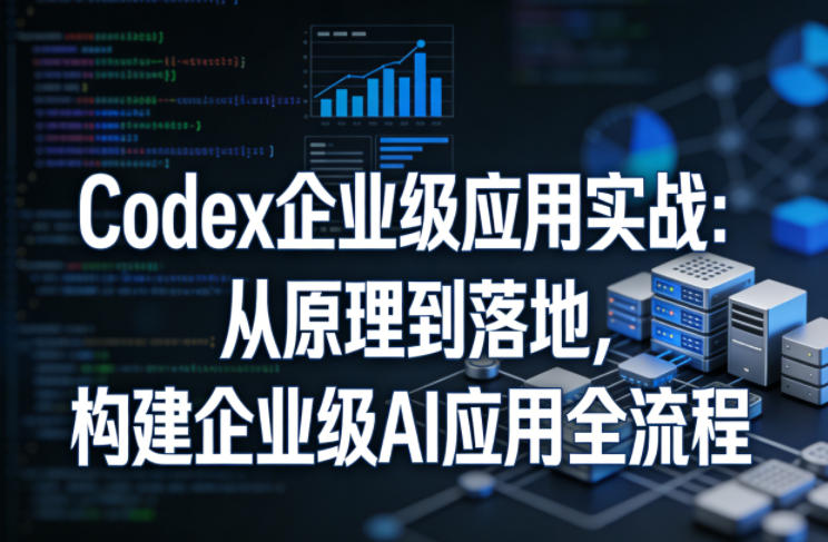 Codex企业级应用实战:从原理到落地,构建企业级AI应用全流程(更新)-星空网创资源