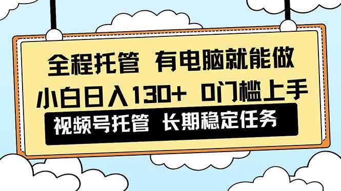 （16652期）全程托管 解放双手，小白日入130+，视频号 0门槛上手实操-星空网创资源