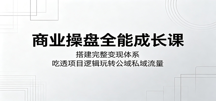商业操盘全能成长课:搭建完整变现体系,吃透项目逻辑玩转公域私域流量-星空网创资源