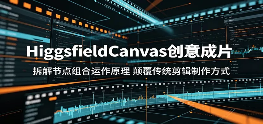 HiggsfieldCanvas创意成片：拆解节点组合运作原理，颠覆传统剪辑制作方式-星空网创资源