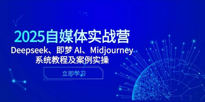 2025自媒体实战营,Deepseek、即梦 AI、Midjourney系统教程及案例实操-星空网创资源