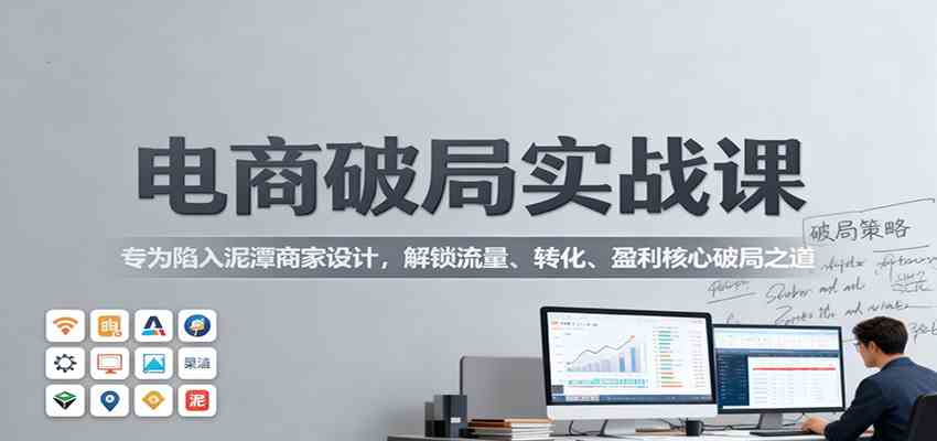 电商破局实战课：专为陷入泥潭商家设计，解锁流量、转化、盈利核心破局之道-星空网创资源