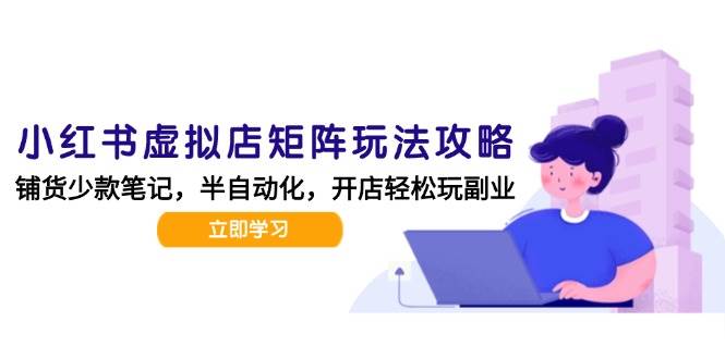 小红书虚拟店矩阵玩法-更新56，AI批量制作笔记，半自动化运营日发20笔记攻略-星空网创资源