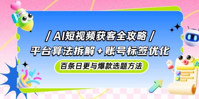 AI短视频获客全攻略:平台算法拆解+账号标签优化,百条日更与爆款选题方法-星空网创资源