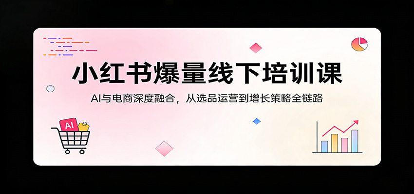 小红书爆量线下培训课：AI与电商深度融合，从选品运营到增长策略全链路-星空网创资源