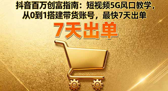 (16150期)抖音百万创富指南:短视频5G风口教学,从0到1搭建带货账号,最快7天出单-星空网创资源