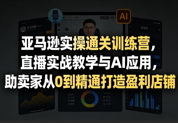 亚马逊实操通关训练营,直播实战教学与AI应用,助卖家从0到精通打造盈利店铺(更新5月23日)-星空网创资源