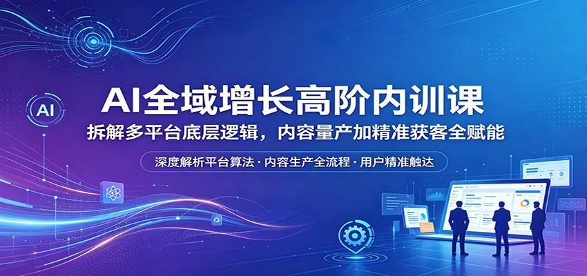 AI全域增长高阶内训课：拆解多平台底层逻辑，内容量产加精准获客全赋能-星空网创资源