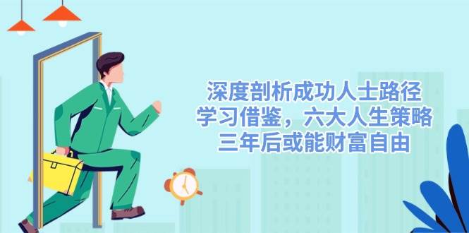 深度剖析成功人士路径，学习借鉴，六大人生策略，三年后或能财富自由-星空网创资源