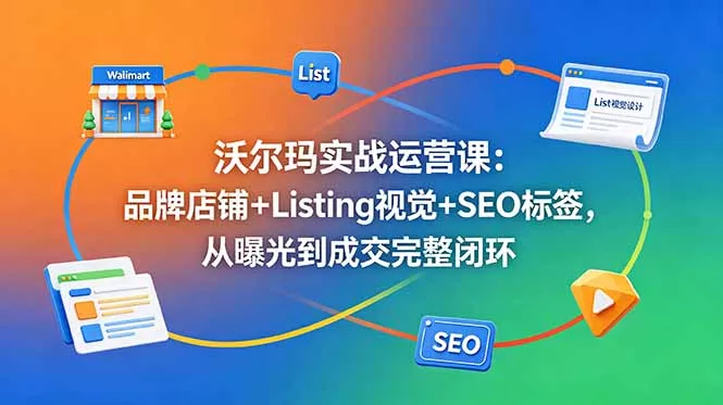 沃尔玛实战运营课：品牌店铺+Listing视觉+SEO标签，从曝光到成交完整闭环-星空网创资源
