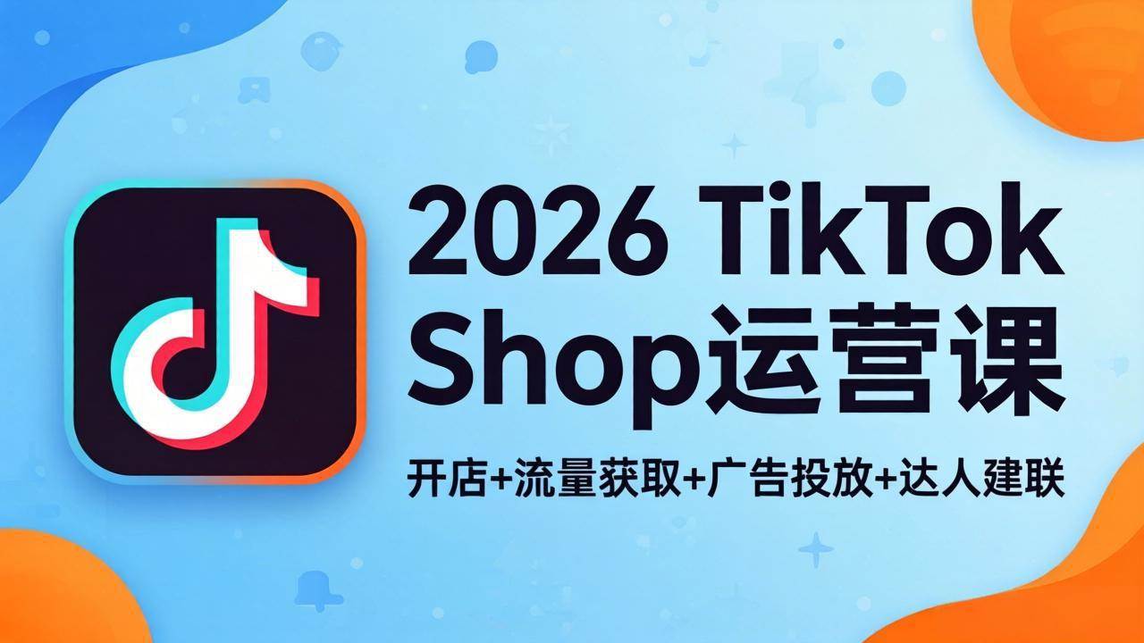 （18158期）2026TikTok Shop运营课：开店+流量获取+广告投放+达人建联，解锁海外电商掘金路径-星空网创资源