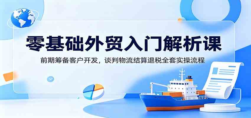 零基础外贸入门解析课：前期筹备客户开发，谈判物流结算退税全套实操流程-星空网创资源