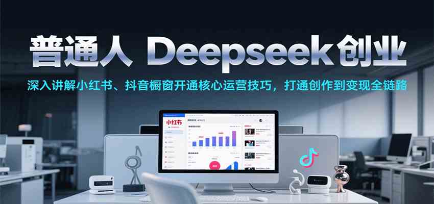 普通人Deepseek创业,小红书、抖音橱窗开通核心运营技巧,打通创作到变现全链路-星空网创资源