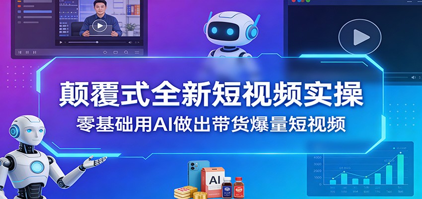 颠覆式全新短视频实操，零基础用AI做出带货爆量短视频-星空网创资源