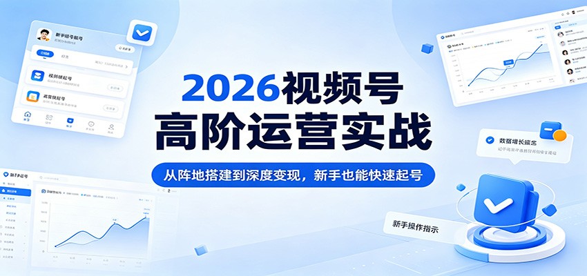 2026视频号高阶运营实战：从阵地搭建到深度变现，新手也能快速起号-星空网创资源