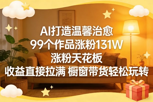 AI打造温馨治愈，99个作品涨粉131W，涨粉天花板，收益直接拉满，橱窗带货轻松玩转-星空网创资源