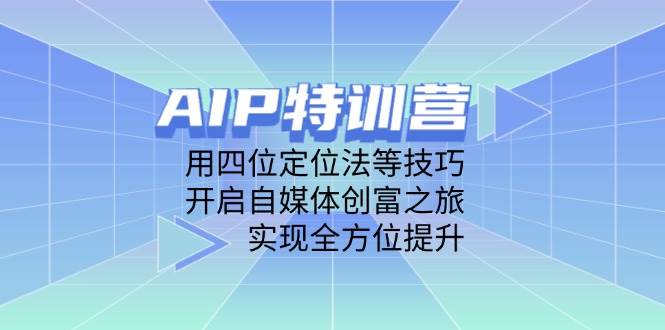 AIP特训营,用四位定位法等技巧,开启自媒体创富之旅,实现全方位提升-星空网创资源
