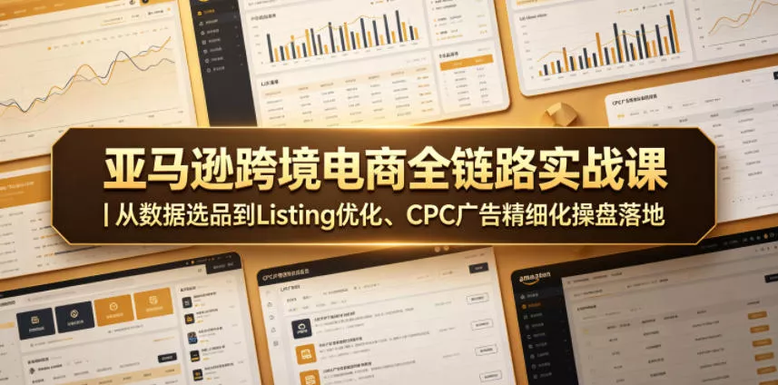 亚马逊跨境电商全链路实战课|从数据选品到Listing优化、CPC广告精细化操盘落地-星空网创资源