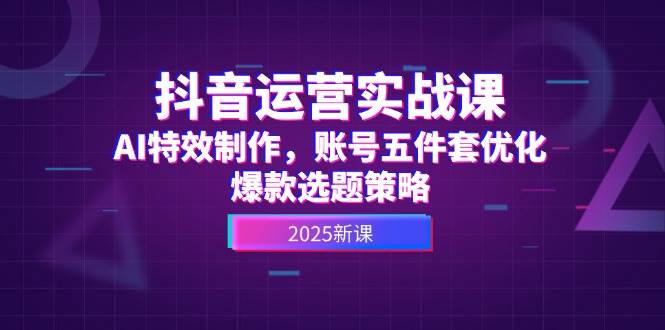 抖音运营实战课,AI特效制作,账号五件套优化,爆款选题策略-星空网创资源
