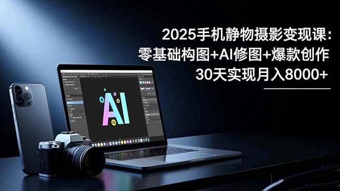 （16547期）2025手机 静物摄影变现课：零基础构图+AI修图+爆款创作，30天实现月入8…-星空网创资源