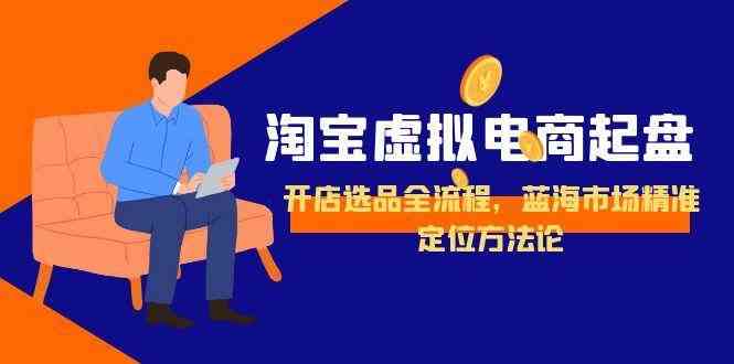 淘宝虚拟电商起盘，开店选品全流程，蓝海市场精准定位方法论-星空网创资源